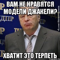 вам не нравятся модели джакели? Хватит это терпеть