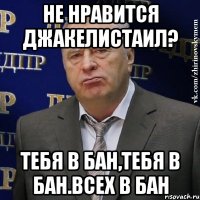 не нравится джакелистаил? тебя в бан,тебя в бан.всех в бан