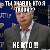 Ты знаешь кто я такой?? Не кто !!