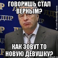 Говоришь стал верным? Как зовут то новую девушку?