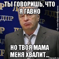 Ты говоришь, что я гавно но твоя мама меня хвалит...