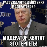 Рассуждают о действиях модераторов? Модератор, хватит это терпеть!