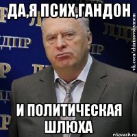 Да,я псих,гандон и политическая шлюха