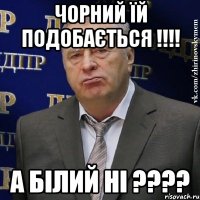 Чорний їй подобається !!!! А білий ні ????