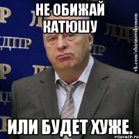 Не обижай Катюшу или будет хуже.