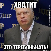 Хватит это теребонькать!