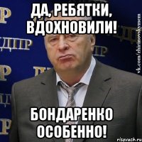 Да, ребятки, вдохновили! Бондаренко особенно!