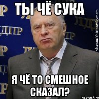 ты чё сука я чё то смешное сказал?