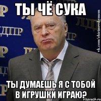 ты чё сука ты думаешь я с тобой в игрушки играю?