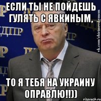 Если ты не пойдешь гулять с Явкиным, То я тебя на Украину оправлю!!))