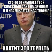 КТО-ТО ОТКРЫВАЕТ ТВОЙ КЛАССНЫЙ САЙТ НА ДРЕВНЕМ IE И НАСМЕХАЕТСЯ НАД ТОБОЙ ? ХВАТИТ ЭТО ТЕРПЕТЬ