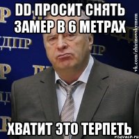 DD просит снять замер в 6 метрах хватит это терпеть