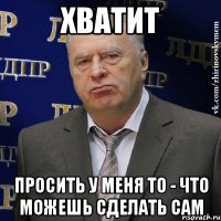 Хватит просить у меня то - что можешь сделать сам