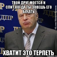 Твой друг моется и спит,когда ты зовешь его бухать ХВАТИТ ЭТО ТЕРПЕТЬ