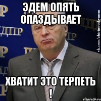 Эдем опять опаздывает Хватит это терпеть !