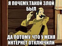 Я почему,такой злой был Да потому ,что у меня интернет отключили