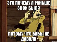 Это почему я раньше злой был? Потому что бабы не давали