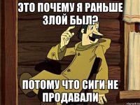 Это почему я раньше злой был? Потому что сиги не продавали