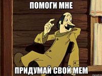 ПОМОГИ МНЕ ПРИДУМАЙ СВОЙ МЕМ