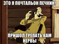 Это я почтальон Печкин! пришол трепать вам нервы