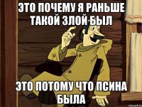 ЭТО ПОЧЕМУ Я РАНЬШЕ ТАКОЙ ЗЛОЙ БЫЛ ЭТО ПОТОМУ ЧТО ПСИНА БЫЛА