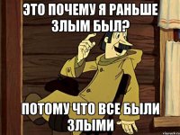 Это почему я раньше злым был? Потому что все были злыми