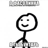 О фасолинка А ты бунтарь