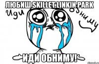 Любиш Skillet Linkin Park Иди обниму!