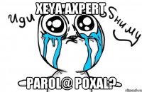 xeya axpert parol@ poxal?