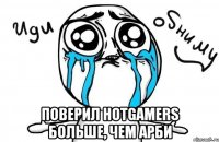  Поверил HotGamers больше, чем арби