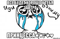 все будет хорошо у тебя завтра Принцесса♥♥♪♥♥