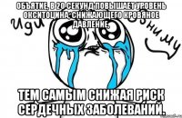 объятие, в 20 секунд повышает уровень окситоцина, снижающего кровяное давление, тем самым снижая риск сердечных заболеваний.