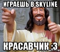 Играешь в Skyline Красавчик :3