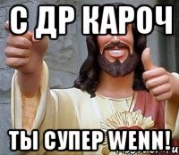 С ДР Кароч Ты супер Wenn!