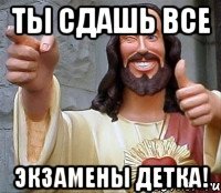 ты сдашь все экзамены детка!