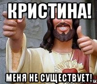 Кристина! Меня не существует!