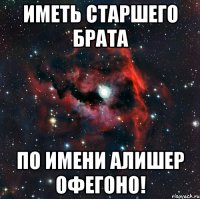Иметь старшего брата По имени Алишер офегоно!