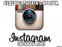 Будешь прыгать с крыши, заебашь лук!