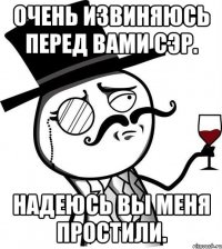 Очень извиняюсь перед вами сэр. Надеюсь вы меня простили.