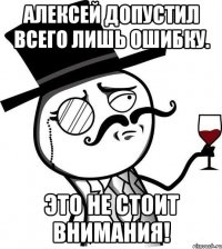 Алексей допустил всего лишь ошибку. Это не стоит внимания!