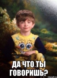  Да что ты говоришь?