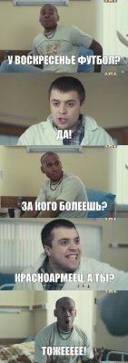 У воскресенье футбол? да! За кого болеешь? Красноармеец, а ты? Тожеееее!