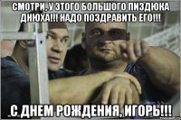 СМОТРИ, У ЭТОГО БОЛЬШОГО ПИЗДЮКА ДНЮХА!!! НАДО ПОЗДРАВИТЬ ЕГО!!! С ДНЕМ РОЖДЕНИЯ, ИГОРЬ!!!