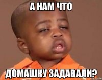 А нам что домашку задавали?