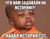 -Что нам задавали на Историю?! -Какая История???