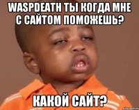 WaspDeath ты когда мне с сайтом поможешь? Какой сайт?