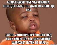 Абама нахуя тебе эта украина. Полгода назад ты даже не знал где она Бабло ушло.крым у россии. Над нами смеются.ты доиграешся. Шарахнет путин по нам.