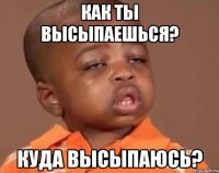 Как ты высыпаешься? Куда высыпаюсь?