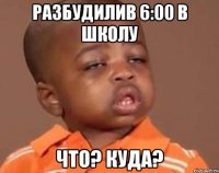 Разбудилив 6:00 в школу Что? Куда?