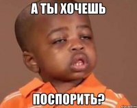 А ты хочешь поспорить?